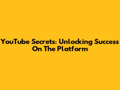 YouTube Secrets: Unlocking Success On The Platform