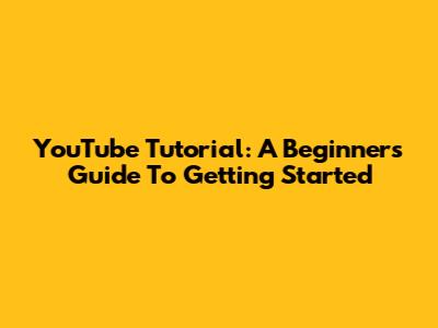 YouTube Tutorial: A Beginner's Guide To Getting Started