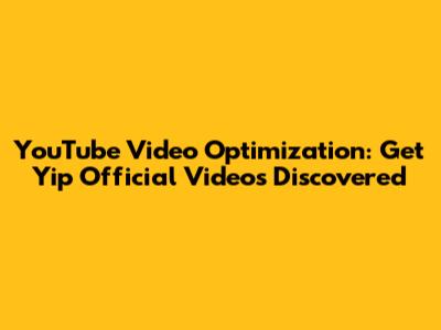 YouTube Video Optimization: Get Yip Official Videos Discovered