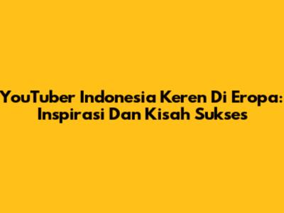 YouTuber Indonesia Keren Di Eropa: Inspirasi Dan Kisah Sukses