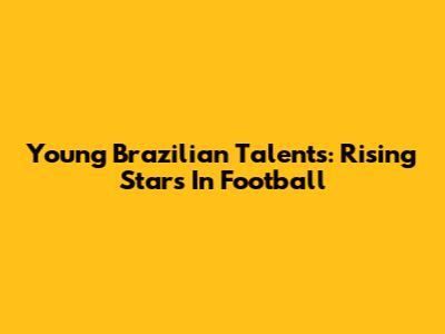 Young Brazilian Talents: Rising Stars In Football