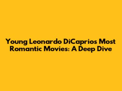 Young Leonardo DiCaprio's Most Romantic Movies: A Deep Dive