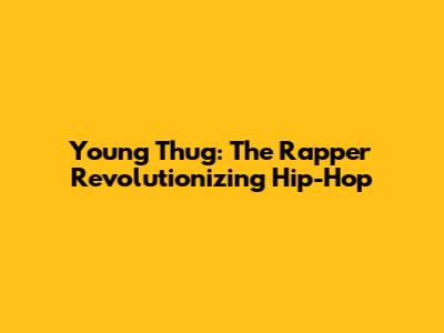 Young Thug: The Rapper Revolutionizing Hip-Hop