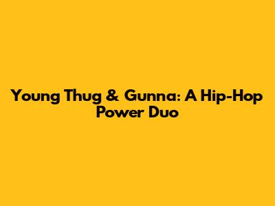 Young Thug & Gunna: A Hip-Hop Power Duo