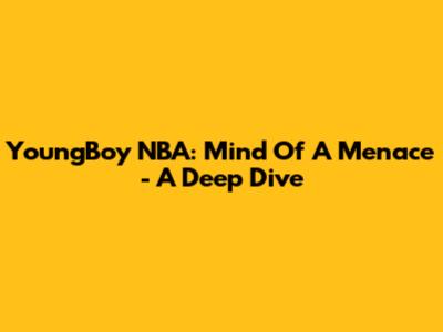 YoungBoy NBA: Mind Of A Menace - A Deep Dive