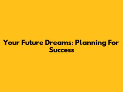 Your Future Dreams: Planning For Success