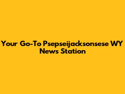 Your Go-To Psepseijacksonsese WY News Station