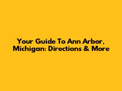 Your Guide To Ann Arbor, Michigan: Directions & More