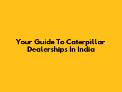 Your Guide To Caterpillar Dealerships In India