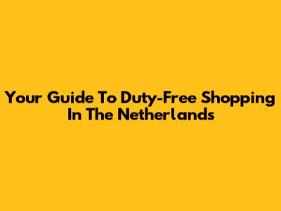 Your Guide To Duty-Free Shopping In The Netherlands