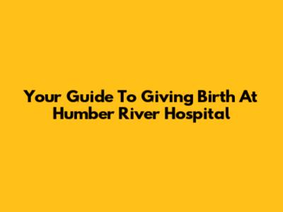 Your Guide To Giving Birth At Humber River Hospital