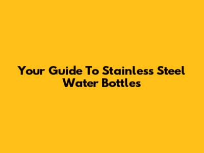 Your Guide To Stainless Steel Water Bottles
