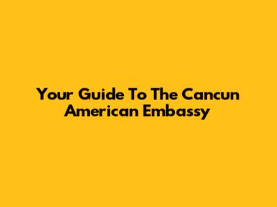 Your Guide To The Cancun American Embassy