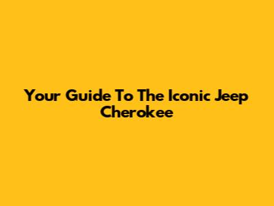 Your Guide To The Iconic Jeep Cherokee