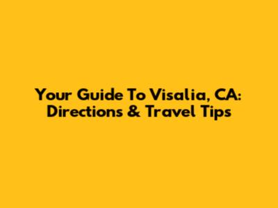 Your Guide To Visalia, CA: Directions & Travel Tips
