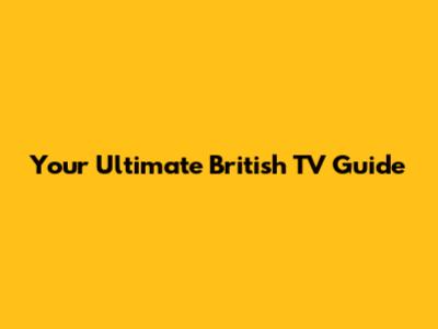 Your Ultimate British TV Guide