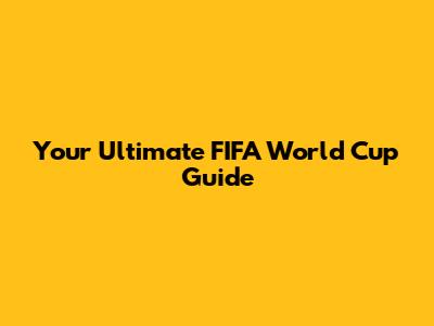 Your Ultimate FIFA World Cup Guide