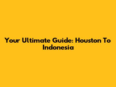 Your Ultimate Guide: Houston To Indonesia
