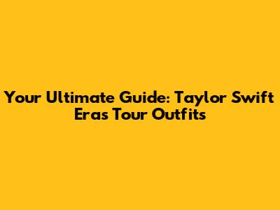 Your Ultimate Guide: Taylor Swift Eras Tour Outfits