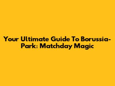 Your Ultimate Guide To Borussia-Park: Matchday Magic