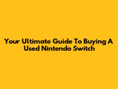 Your Ultimate Guide To Buying A Used Nintendo Switch
