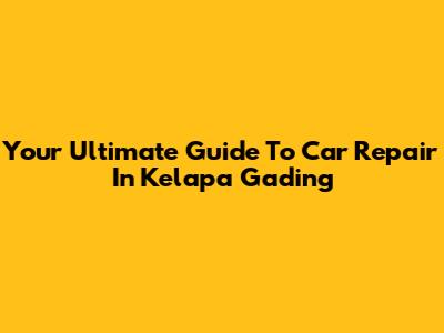 Your Ultimate Guide To Car Repair In Kelapa Gading