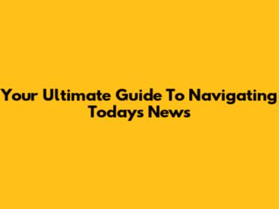 Your Ultimate Guide To Navigating Today's News