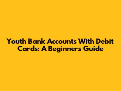 Youth Bank Accounts With Debit Cards: A Beginner's Guide