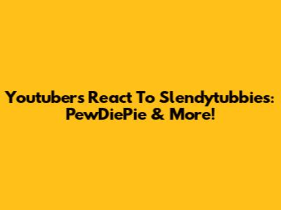 Youtubers React To Slendytubbies: PewDiePie & More!