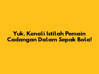 Yuk, Kenali Istilah Pemain Cadangan Dalam Sepak Bola!
