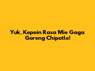 Yuk, Kepoin Rasa Mie Gaga Goreng Chipotle!