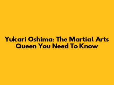 Yukari Oshima: The Martial Arts Queen You Need To Know