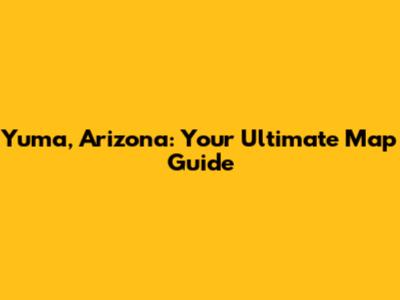 Yuma, Arizona: Your Ultimate Map Guide