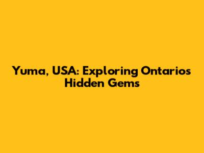 Yuma, USA: Exploring Ontario's Hidden Gems