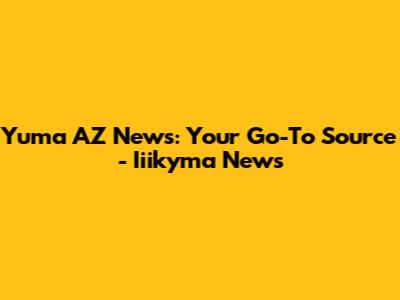 Yuma AZ News: Your Go-To Source - Iiikyma News