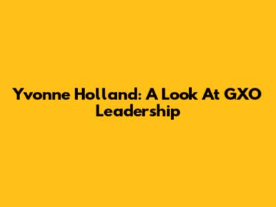 Yvonne Holland: A Look At GXO Leadership