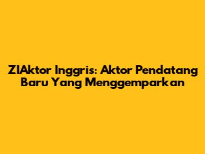 ZIAktor Inggris: Aktor Pendatang Baru Yang Menggemparkan