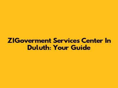 ZIGoverment Services Center In Duluth: Your Guide