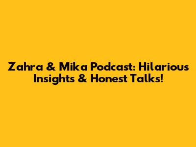 Zahra & Mika Podcast: Hilarious Insights & Honest Talks!