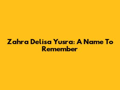 Zahra Delisa Yusra: A Name To Remember