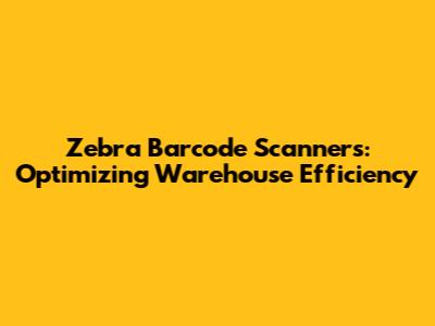 Zebra Barcode Scanners: Optimizing Warehouse Efficiency