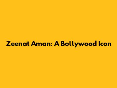 Zeenat Aman: A Bollywood Icon