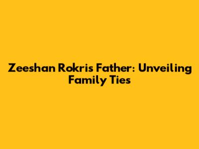 Zeeshan Rokri's Father: Unveiling Family Ties