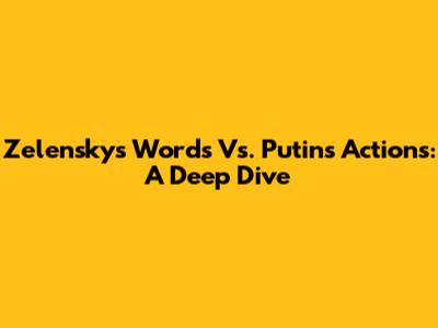 Zelensky's Words Vs. Putin's Actions: A Deep Dive