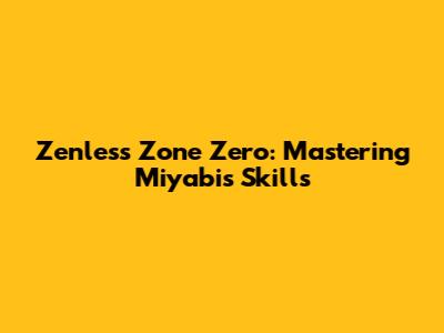 Zenless Zone Zero: Mastering Miyabi's Skills