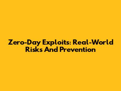 Zero-Day Exploits: Real-World Risks And Prevention