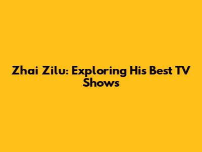 Zhai Zilu: Exploring His Best TV Shows