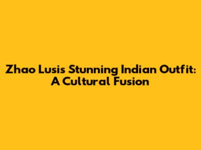 Zhao Lusi's Stunning Indian Outfit: A Cultural Fusion