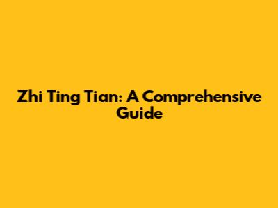 Zhi Ting Tian: A Comprehensive Guide