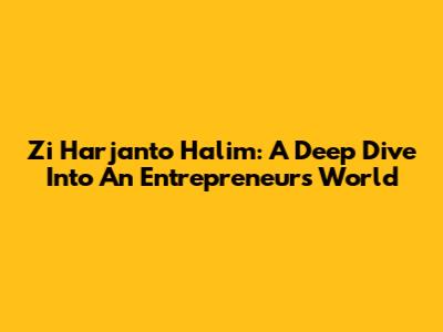 Zi Harjanto Halim: A Deep Dive Into An Entrepreneur's World